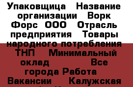 Упаковщица › Название организации ­ Ворк Форс, ООО › Отрасль предприятия ­ Товары народного потребления (ТНП) › Минимальный оклад ­ 27 000 - Все города Работа » Вакансии   . Калужская обл.,Калуга г.